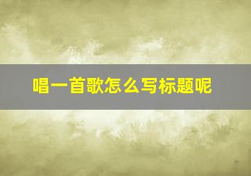 唱一首歌怎么写标题呢