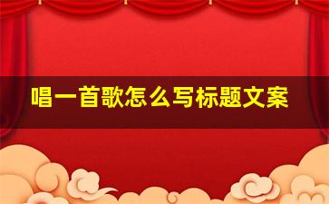 唱一首歌怎么写标题文案