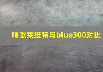 唱歌莱维特与blue300对比