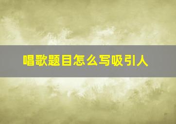 唱歌题目怎么写吸引人