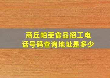 商丘帕菲食品招工电话号码查询地址是多少