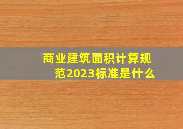 商业建筑面积计算规范2023标准是什么