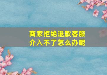 商家拒绝退款客服介入不了怎么办呢