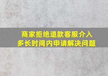 商家拒绝退款客服介入多长时间内申请解决问题