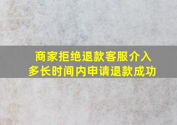 商家拒绝退款客服介入多长时间内申请退款成功