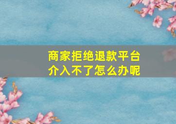 商家拒绝退款平台介入不了怎么办呢