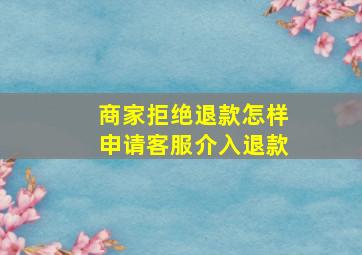 商家拒绝退款怎样申请客服介入退款