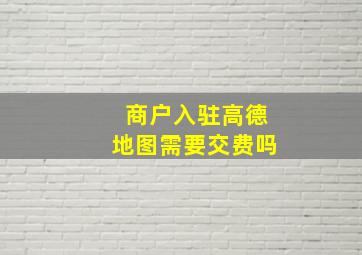 商户入驻高德地图需要交费吗