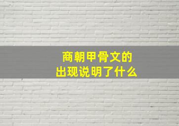 商朝甲骨文的出现说明了什么