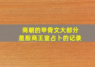 商朝的甲骨文大部分是殷商王室占卜的记录