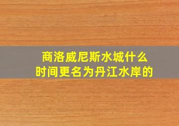 商洛威尼斯水城什么时间更名为丹江水岸的