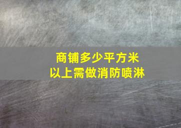 商铺多少平方米以上需做消防喷淋