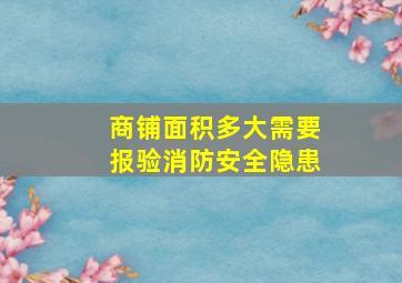 商铺面积多大需要报验消防安全隐患