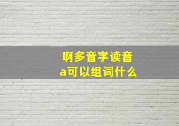 啊多音字读音a可以组词什么