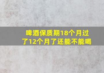 啤酒保质期18个月过了12个月了还能不能喝