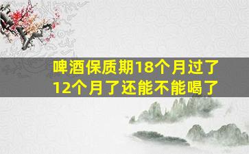 啤酒保质期18个月过了12个月了还能不能喝了