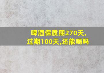 啤酒保质期270天,过期100天,还能喝吗