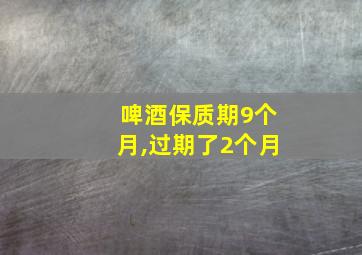 啤酒保质期9个月,过期了2个月