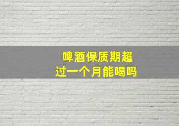 啤酒保质期超过一个月能喝吗