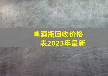 啤酒瓶回收价格表2023年最新