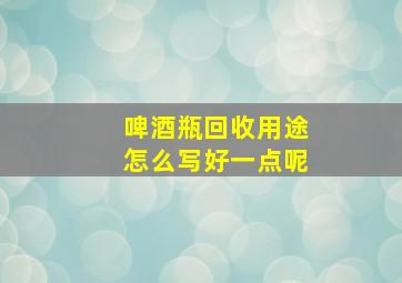 啤酒瓶回收用途怎么写好一点呢