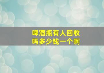 啤酒瓶有人回收吗多少钱一个啊