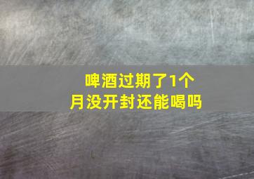 啤酒过期了1个月没开封还能喝吗