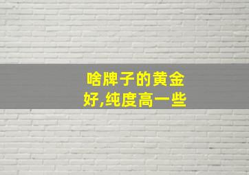 啥牌子的黄金好,纯度高一些