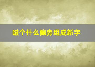 啵个什么偏旁组成新字