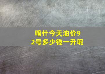 喀什今天油价92号多少钱一升呢