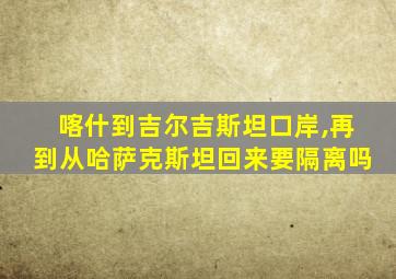 喀什到吉尔吉斯坦口岸,再到从哈萨克斯坦回来要隔离吗