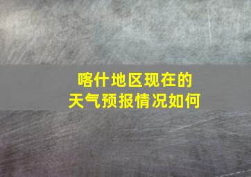 喀什地区现在的天气预报情况如何