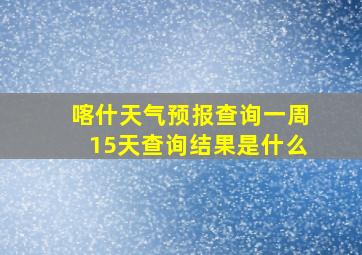 喀什天气预报查询一周15天查询结果是什么