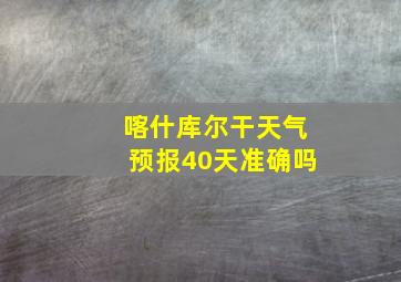 喀什库尔干天气预报40天准确吗