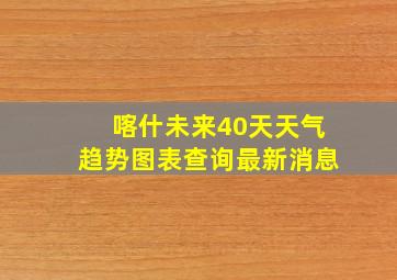 喀什未来40天天气趋势图表查询最新消息