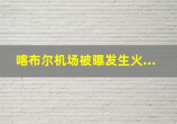 喀布尔机场被曝发生火...