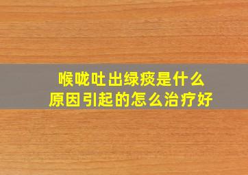 喉咙吐出绿痰是什么原因引起的怎么治疗好