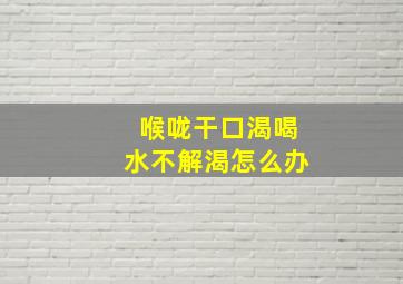 喉咙干口渴喝水不解渴怎么办