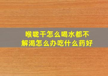 喉咙干怎么喝水都不解渴怎么办吃什么药好