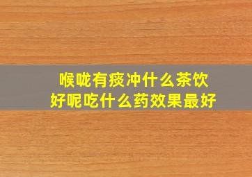 喉咙有痰冲什么茶饮好呢吃什么药效果最好