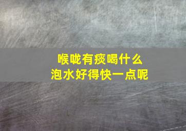 喉咙有痰喝什么泡水好得快一点呢