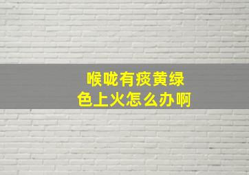 喉咙有痰黄绿色上火怎么办啊