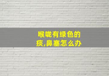 喉咙有绿色的痰,鼻塞怎么办