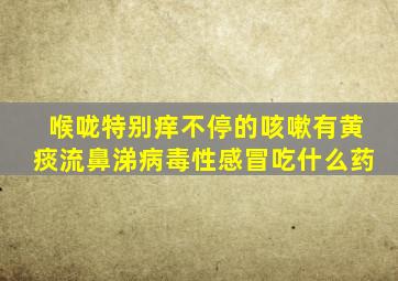 喉咙特别痒不停的咳嗽有黄痰流鼻涕病毒性感冒吃什么药