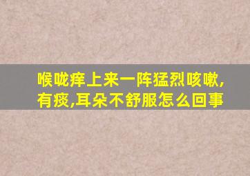 喉咙痒上来一阵猛烈咳嗽,有痰,耳朵不舒服怎么回事