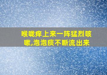 喉咙痒上来一阵猛烈咳嗽,泡泡痰不断流出来