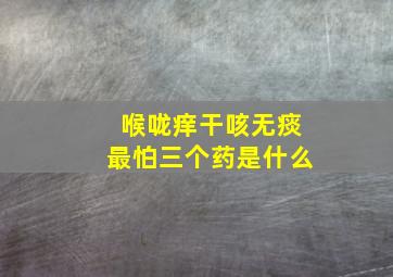 喉咙痒干咳无痰最怕三个药是什么