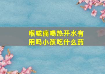 喉咙痛喝热开水有用吗小孩吃什么药