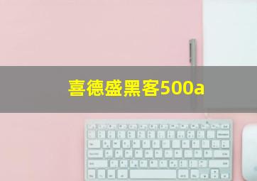 喜德盛黑客500a