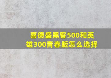 喜德盛黑客500和英雄300青春版怎么选择